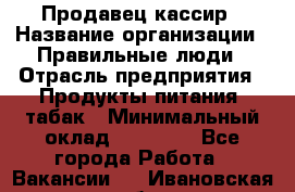 Продавец-кассир › Название организации ­ Правильные люди › Отрасль предприятия ­ Продукты питания, табак › Минимальный оклад ­ 26 000 - Все города Работа » Вакансии   . Ивановская обл.